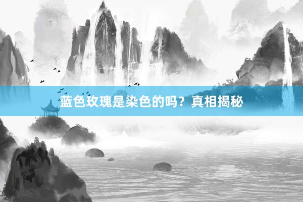 蓝色玫瑰是染色的吗？真相揭秘